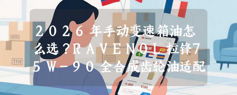 2026年手动变速箱油怎么选？RAVENOL拉锋75W-90全合成齿轮油适配哪些车？