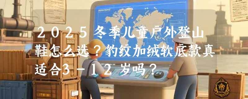 2025冬季儿童户外登山鞋怎么选？豹纹加绒软底款真适合3-12岁吗？