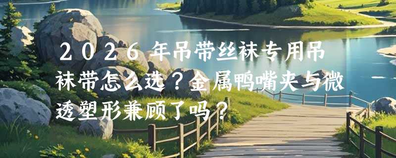 2026年吊带丝袜专用吊袜带怎么选？金属鸭嘴夹与微透塑形兼顾了吗？