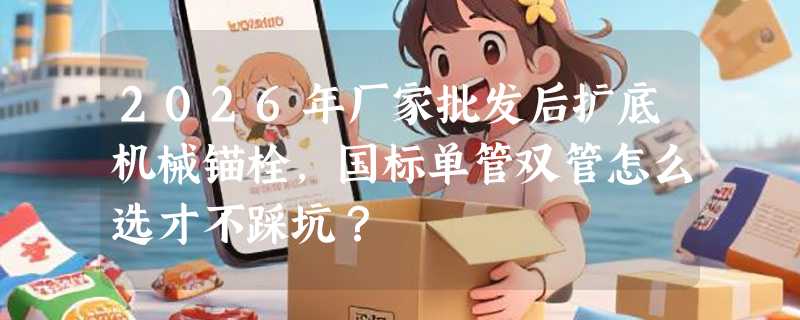 2026年厂家批发后扩底机械锚栓，国标单管双管怎么选才不踩坑？