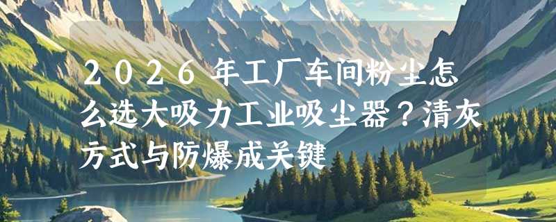 2026年工厂车间粉尘怎么选大吸力工业吸尘器？清灰方式与防爆成关键