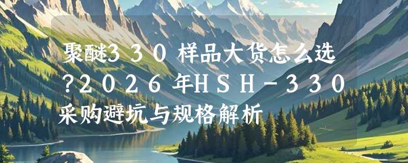 聚醚330样品大货怎么选？2026年HSH-330采购避坑与规格解析