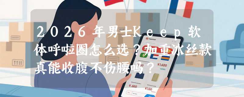 2026年男士Keep软体呼啦圈怎么选？加重冰丝款真能收腹不伤腰吗？