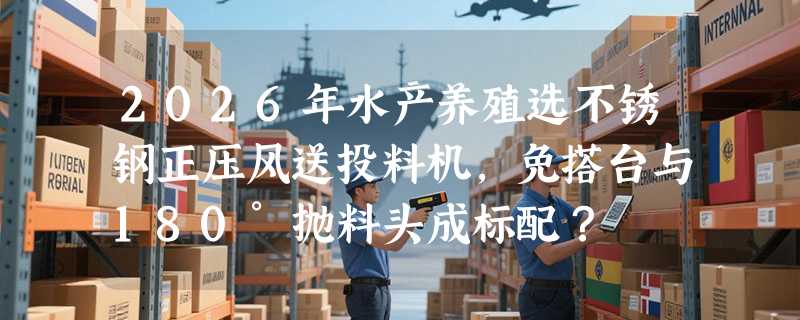2026年水产养殖选不锈钢正压风送投料机，免搭台与180°抛料头成标配？