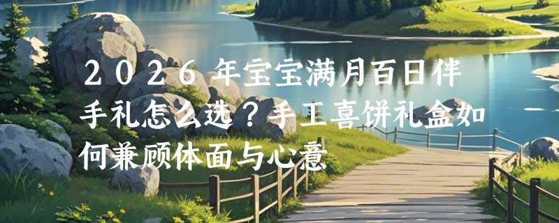 2026年宝宝满月百日伴手礼怎么选？手工喜饼礼盒如何兼顾体面与心意