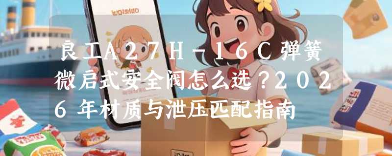良工A27H-16C弹簧微启式安全阀怎么选？2026年材质与泄压匹配指南