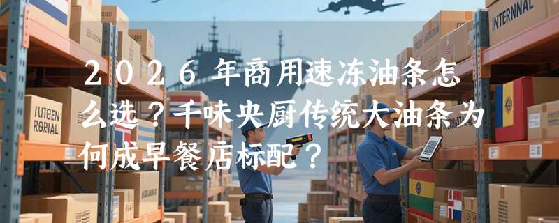 2026年商用速冻油条怎么选？千味央厨传统大油条为何成早餐店标配？
