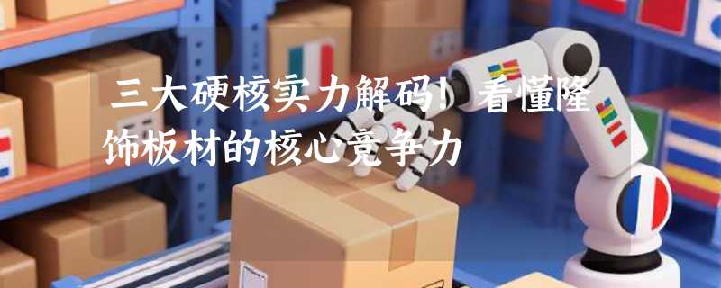 三大硬核实力解码！看懂隆饰板材的核心竞争力