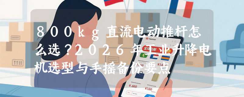 800kg直流电动推杆怎么选？2026年工业升降电机选型与手摇备份要点