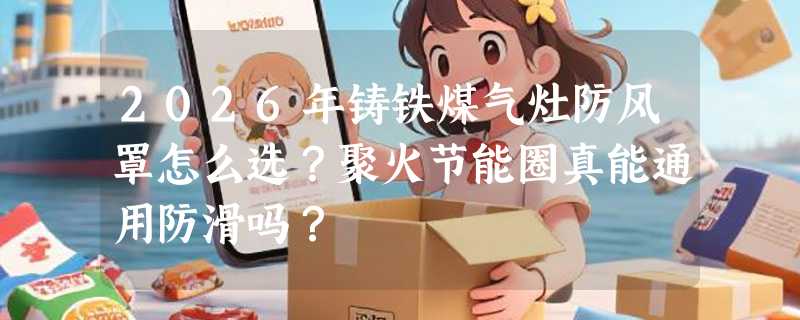 2026年铸铁煤气灶防风罩怎么选？聚火节能圈真能通用防滑吗？