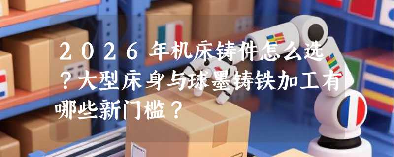 2026年机床铸件怎么选？大型床身与球墨铸铁加工有哪些新门槛？