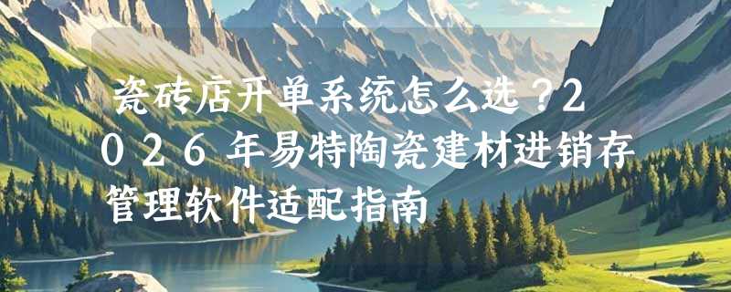 瓷砖店开单系统怎么选？2026年易特陶瓷建材进销存管理软件适配指南