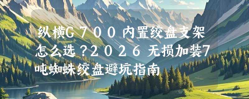 纵横G700内置绞盘支架怎么选？2026无损加装7吨蜘蛛绞盘避坑指南