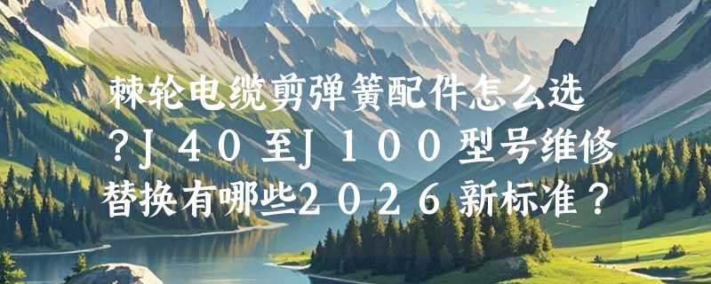 棘轮电缆剪弹簧配件怎么选？J40至J100型号维修替换有哪些2026新标准？