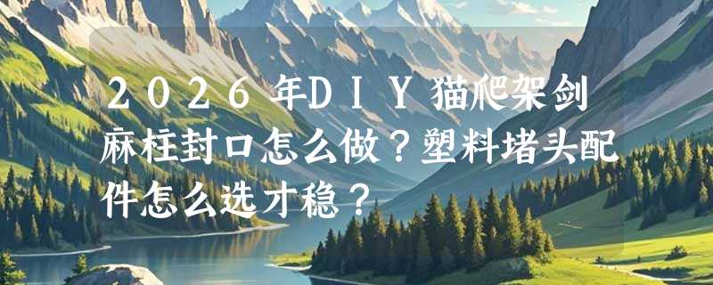 2026年DIY猫爬架剑麻柱封口怎么做？塑料堵头配件怎么选才稳？