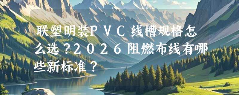 联塑明装PVC线槽规格怎么选？2026阻燃布线有哪些新标准？