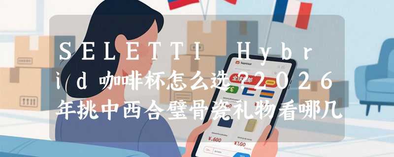 SELETTI Hybrid咖啡杯怎么选？2026年挑中西合璧骨瓷礼物看哪几点