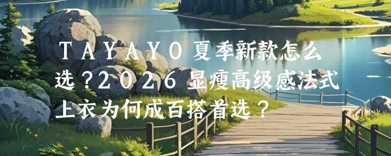 TAYAYO夏季新款怎么选？2026显瘦高级感法式上衣为何成百搭首选？