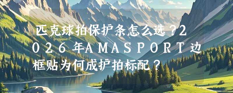 匹克球拍保护条怎么选？2026年AMASPORT边框贴为何成护拍标配？