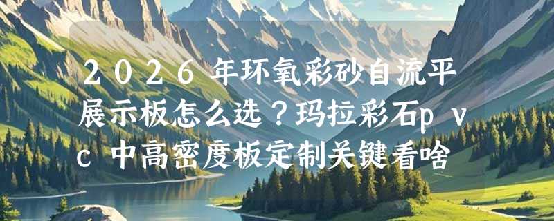2026年环氧彩砂自流平展示板怎么选？玛拉彩石pvc中高密度板定制关键看啥