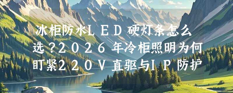 冰柜防水LED硬灯条怎么选？2026年冷柜照明为何盯紧220V直驱与IP防护？