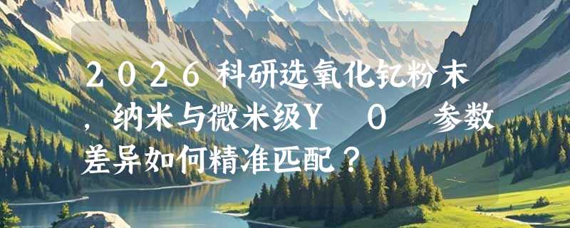 2026科研选氧化钇粉末，纳米与微米级Y₂O₃参数差异如何精准匹配？
