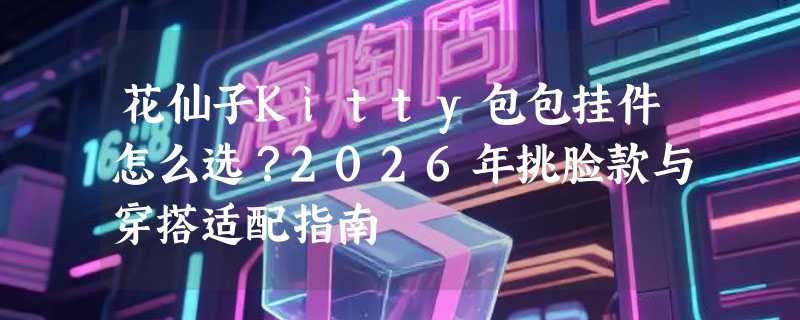 花仙子Kitty包包挂件怎么选？2026年挑脸款与穿搭适配指南