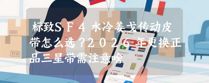 标致SF4水冷姜戈传动皮带怎么选？2026年更换正品三星带需注意啥