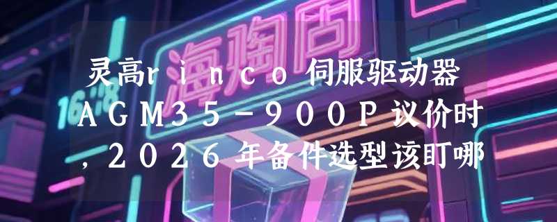 灵高rinco伺服驱动器AGM35-900P议价时，2026年备件选型该盯哪些硬指标？