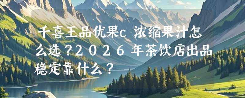 千喜王品优果c浓缩果汁怎么选？2026年茶饮店出品稳定靠什么？