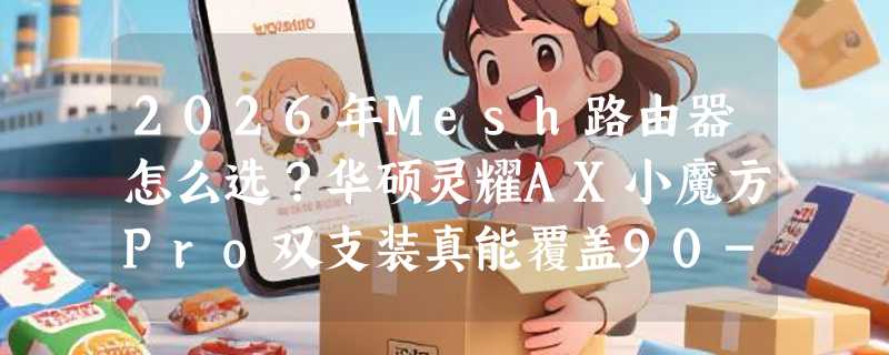 2026年Mesh路由器怎么选？华硕灵耀AX小魔方Pro双支装真能覆盖90-120㎡吗？