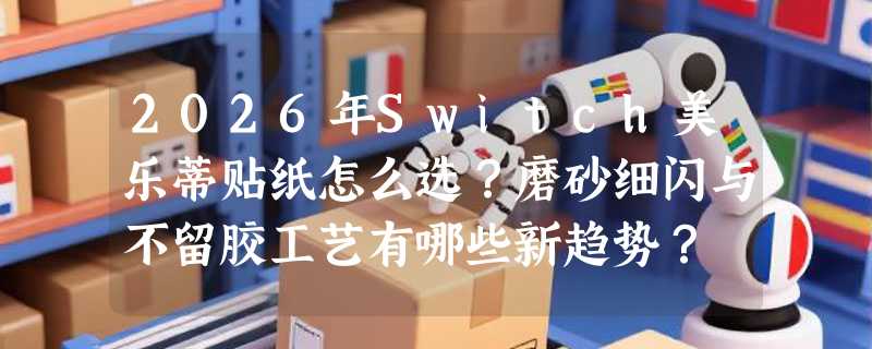 2026年Switch美乐蒂贴纸怎么选？磨砂细闪与不留胶工艺有哪些新趋势？