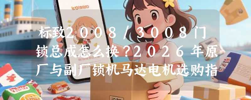 标致2008/3008门锁总成怎么换？2026年原厂与副厂锁机马达电机选购指南