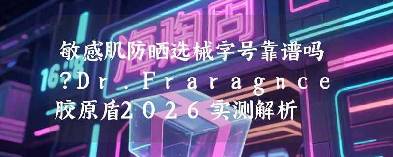 敏感肌防晒选械字号靠谱吗？Dr.Fraragnce胶原盾2026实测解析