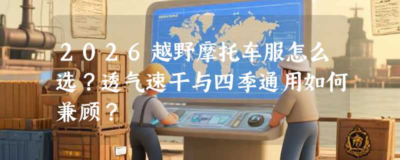 2026越野摩托车服怎么选？透气速干与四季通用如何兼顾？