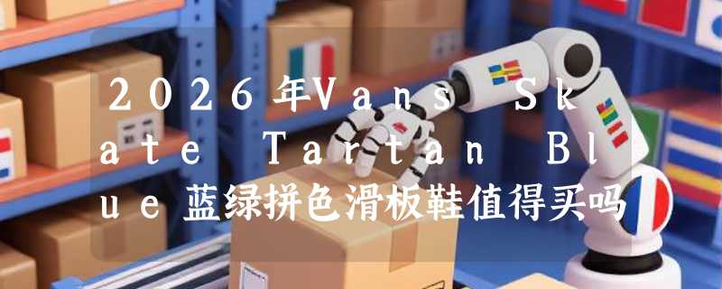 2026年Vans Skate Tartan Blue蓝绿拼色滑板鞋值得买吗？复古配色与职业性能如何兼顾？