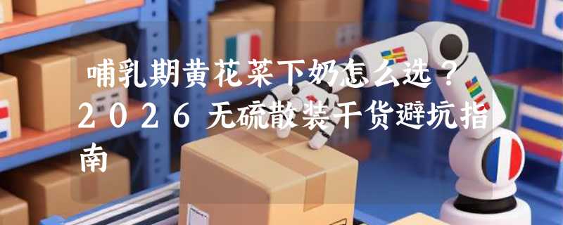 哺乳期黄花菜下奶怎么选？2026无硫散装干货避坑指南