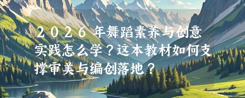 2026年舞蹈素养与创意实践怎么学？这本教材如何支撑审美与编创落地？