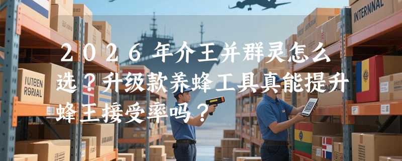 2026年介王并群灵怎么选？升级款养蜂工具真能提升蜂王接受率吗？