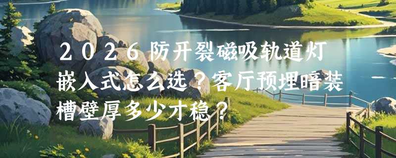 2026防开裂磁吸轨道灯嵌入式怎么选？客厅预埋暗装槽壁厚多少才稳？