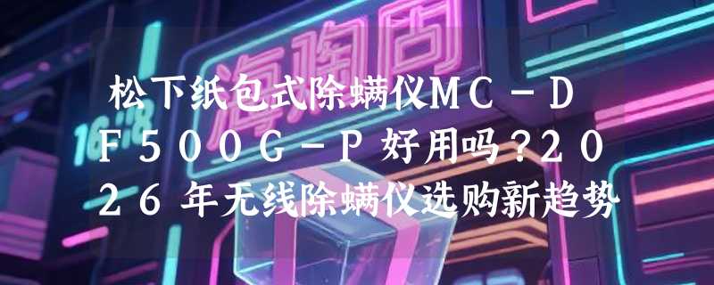 松下纸包式除螨仪MC-DF500G-P好用吗？2026年无线除螨仪选购新趋势