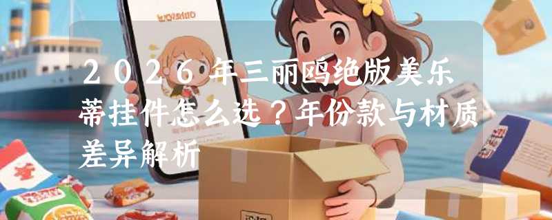 2026年三丽鸥绝版美乐蒂挂件怎么选？年份款与材质差异解析