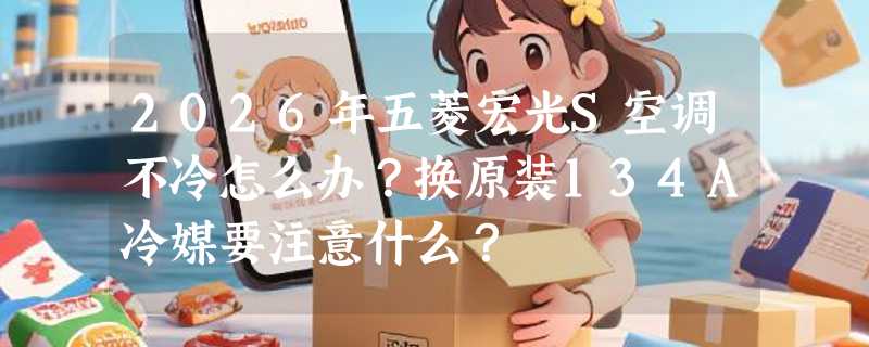2026年五菱宏光S空调不冷怎么办？换原装134A冷媒要注意什么？