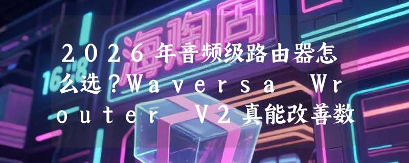 2026年音频级路由器怎么选？Waversa Wrouter V2真能改善数播音质吗