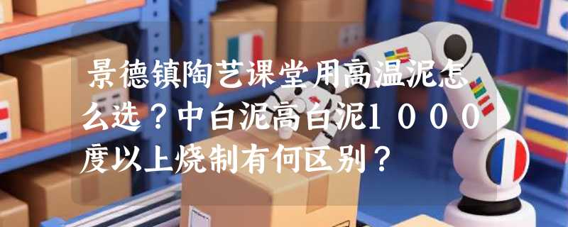 景德镇陶艺课堂用高温泥怎么选？中白泥高白泥1000度以上烧制有何区别？