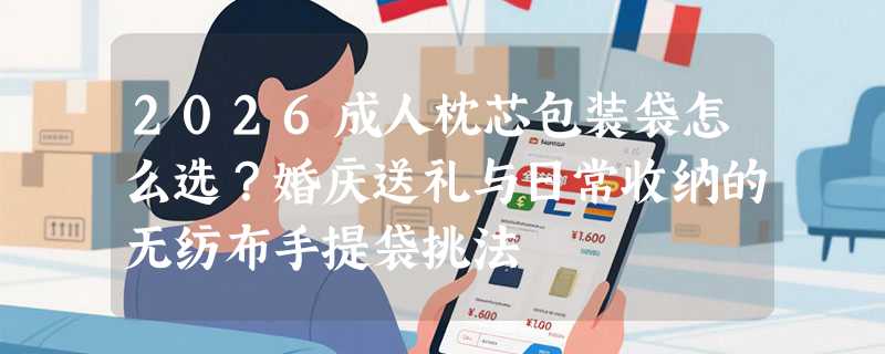 2026成人枕芯包装袋怎么选？婚庆送礼与日常收纳的无纺布手提袋挑法