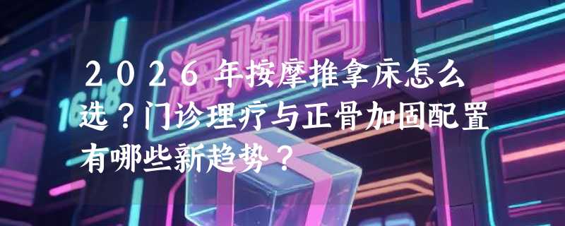 2026年按摩推拿床怎么选？门诊理疗与正骨加固配置有哪些新趋势？