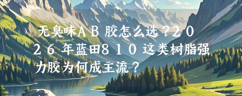 无臭味AB胶怎么选？2026年蓝田810这类树脂强力胶为何成主流？