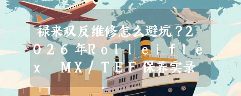 禄来双反维修怎么避坑？2026年Rolleiflex MX/TEF保养实录