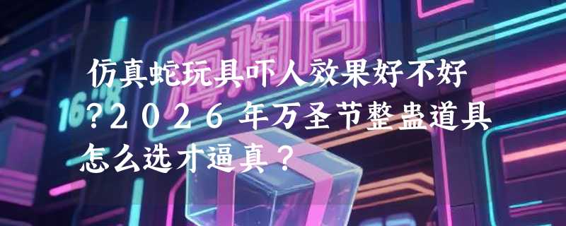 仿真蛇玩具吓人效果好不好？2026年万圣节整蛊道具怎么选才逼真？